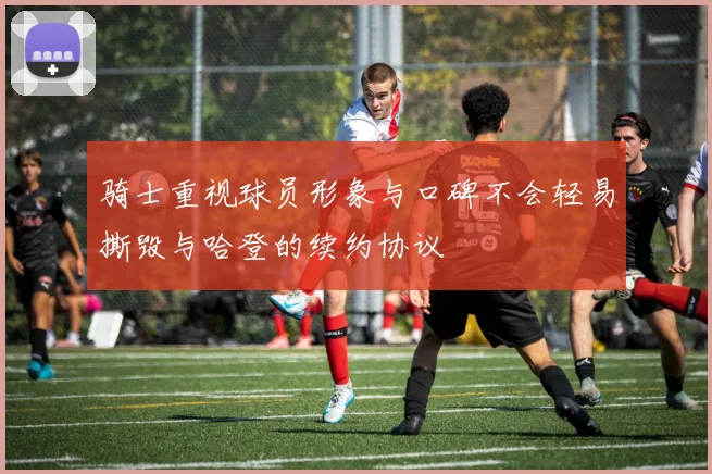 骑士重视球员形象与口碑不会轻易撕毁与哈登的续约协议