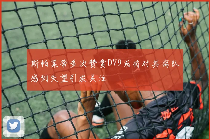 斯帕莱蒂多次赞赏DV9或将对其离队感到失望引发关注