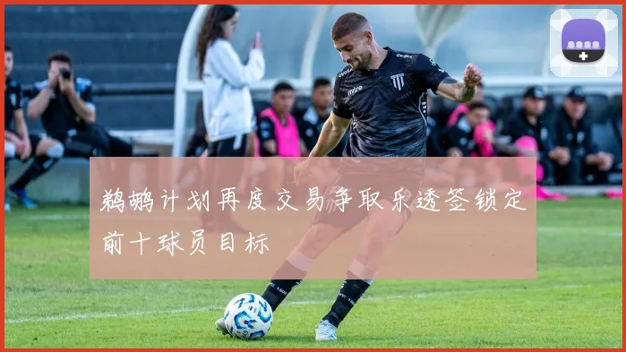 鹈鹕计划再度交易争取乐透签锁定前十球员目标