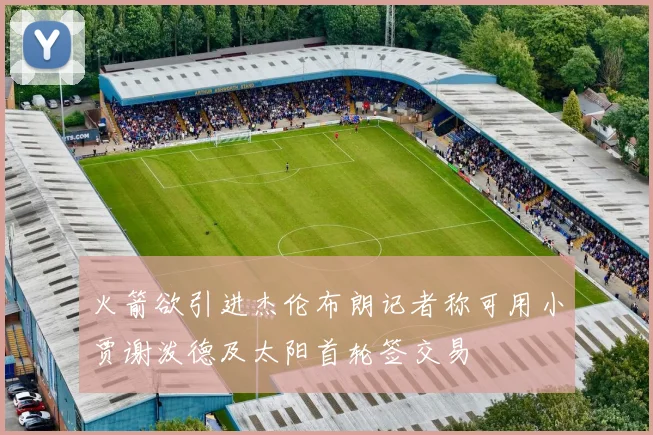 火箭欲引进杰伦布朗记者称可用小贾谢泼德及太阳首轮签交易