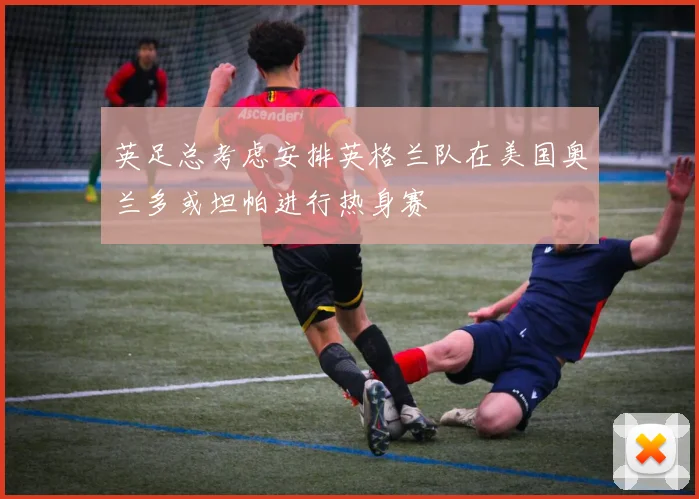 英足总考虑安排英格兰队在美国奥兰多或坦帕进行热身赛