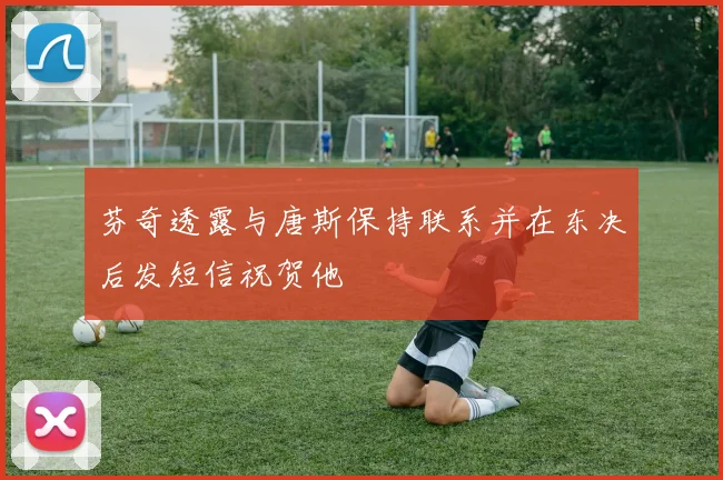 芬奇透露与唐斯保持联系并在东决后发短信祝贺他