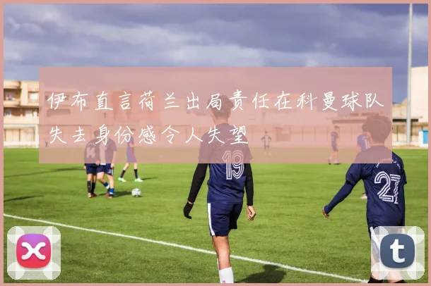 伊布直言荷兰出局责任在科曼球队失去身份感令人失望