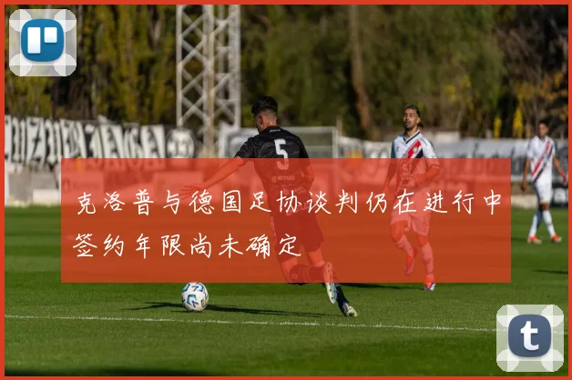 克洛普与德国足协谈判仍在进行中签约年限尚未确定