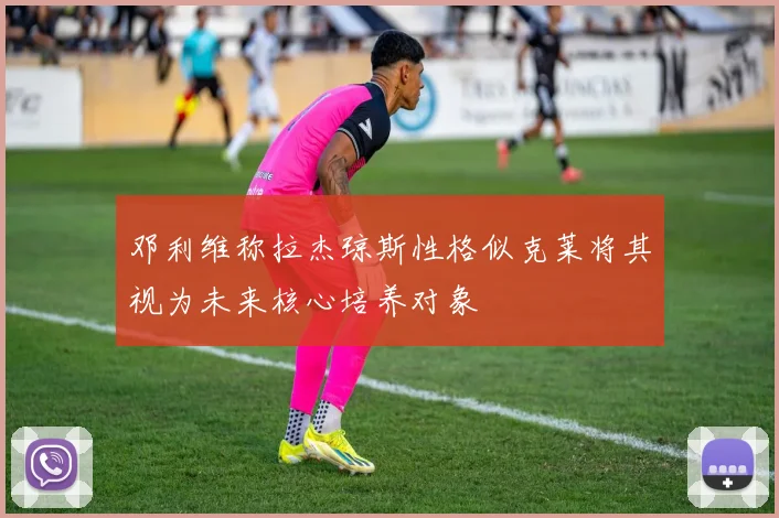 邓利维称拉杰琼斯性格似克莱将其视为未来核心培养对象