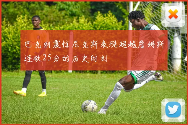 巴克利震惊尼克斯表现超越詹姆斯连砍25分的历史时刻