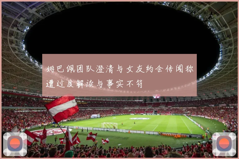 姆巴佩团队澄清与女友约会传闻称遭过度解读与事实不符