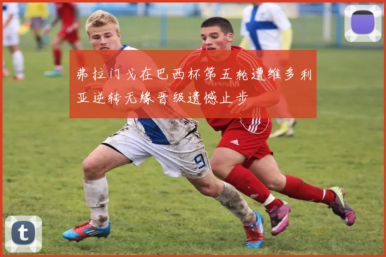 弗拉门戈在巴西杯第五轮遭维多利亚逆转无缘晋级遗憾止步