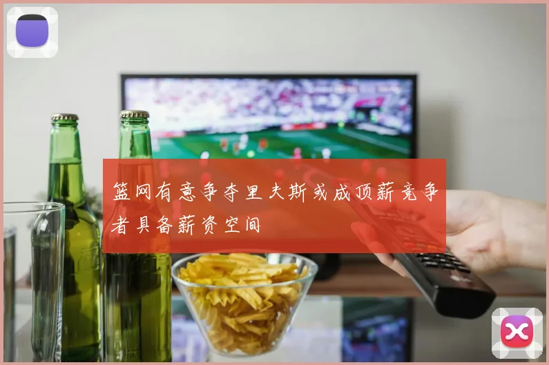 篮网有意争夺里夫斯或成顶薪竞争者具备薪资空间