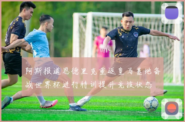 阿斯报道恩德里克重返皇马基地备战世界杯进行特训提升竞技状态