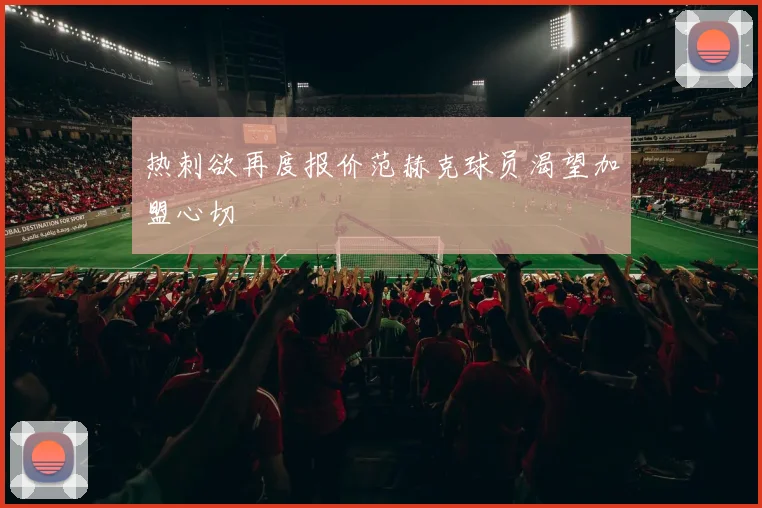 热刺欲再度报价范赫克球员渴望加盟心切