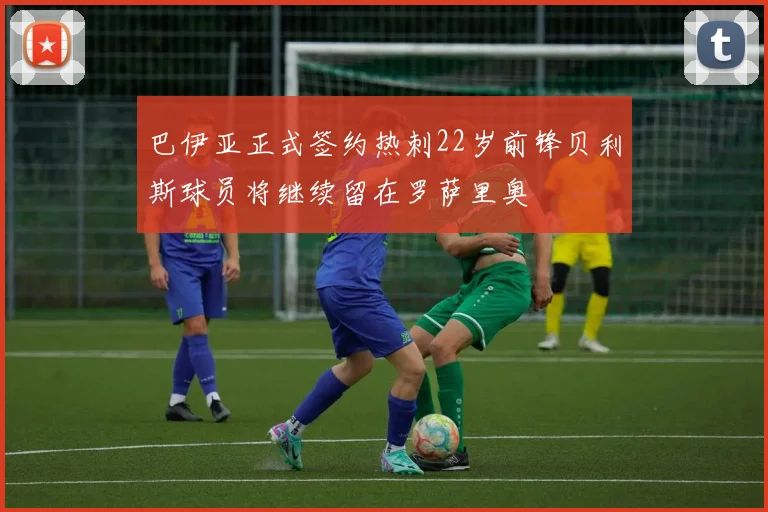 巴伊亚正式签约热刺22岁前锋贝利斯球员将继续留在罗萨里奥
